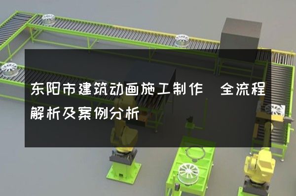 东阳市建筑动画施工制作(全流程解析及案例分析)