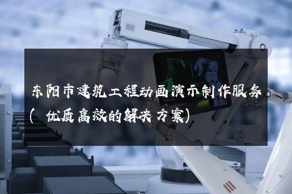 东阳市建筑工程动画演示制作服务(优质高效的解决方案)