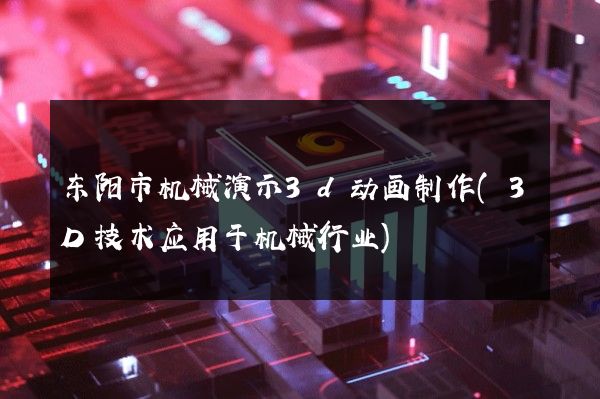 东阳市机械演示3d动画制作(3D技术应用于机械行业)