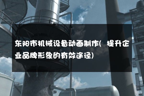 东阳市机械设备动画制作(提升企业品牌形象的有效途径)