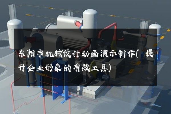 东阳市机械设计动画演示制作(提升企业形象的有效工具)