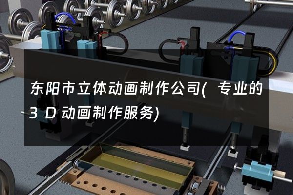 东阳市立体动画制作公司(专业的3D动画制作服务)