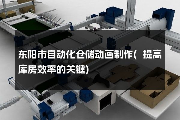 东阳市自动化仓储动画制作(提高库房效率的关键)