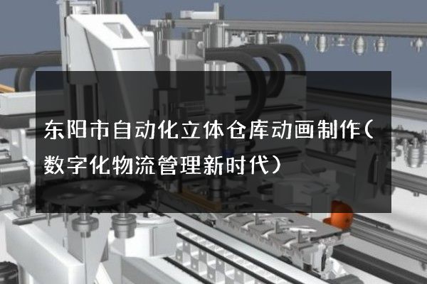 东阳市自动化立体仓库动画制作(数字化物流管理新时代)