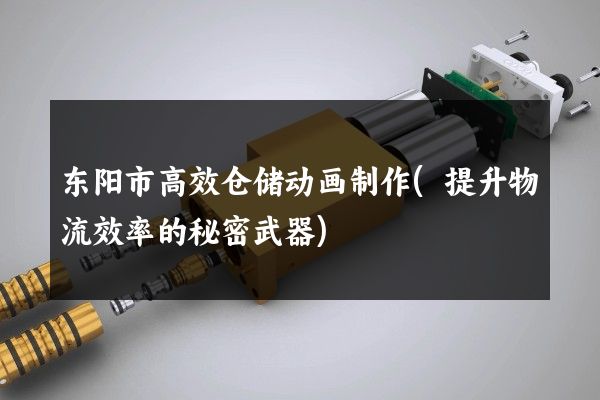 东阳市高效仓储动画制作(提升物流效率的秘密武器)