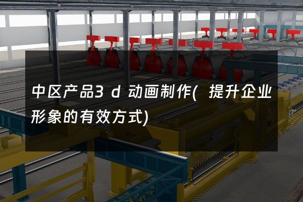 中区产品3d动画制作(提升企业形象的有效方式)