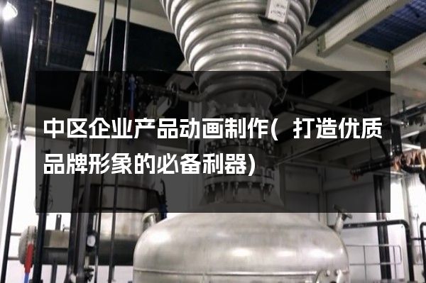 中区企业产品动画制作(打造优质品牌形象的必备利器)