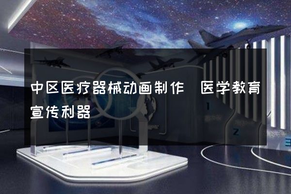 中区医疗器械动画制作(医学教育宣传利器)