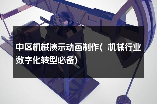 中区机械演示动画制作(机械行业数字化转型必备)