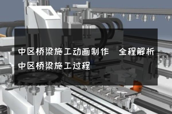 中区桥梁施工动画制作(全程解析中区桥梁施工过程)