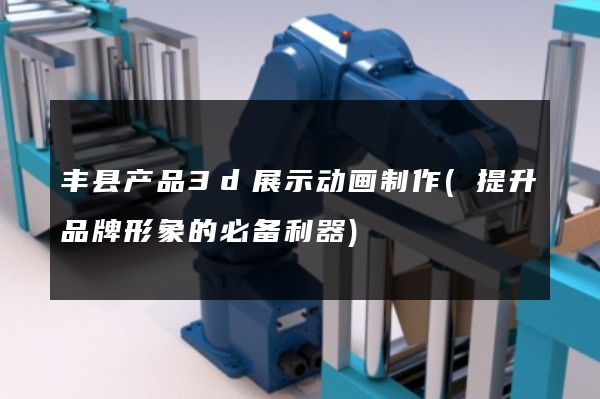 丰县产品3d展示动画制作(提升品牌形象的必备利器)