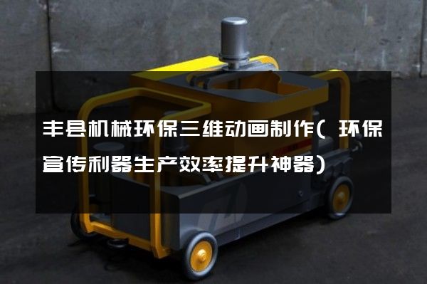 丰县机械环保三维动画制作(环保宣传利器生产效率提升神器)