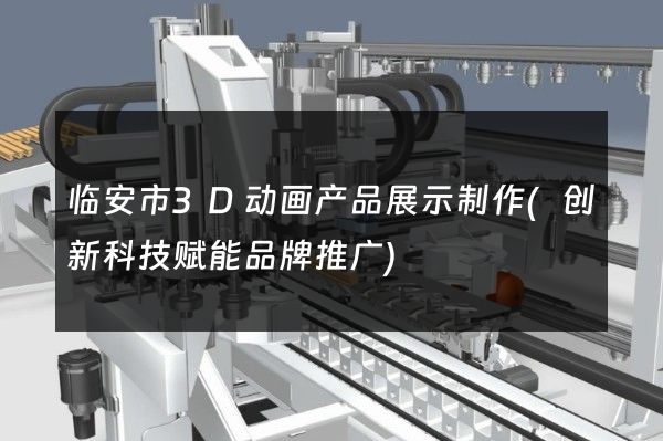 临安市3D动画产品展示制作(创新科技赋能品牌推广)