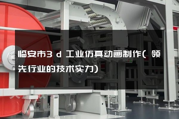 临安市3d工业仿真动画制作(领先行业的技术实力)