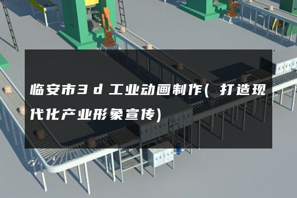 临安市3d工业动画制作(打造现代化产业形象宣传)