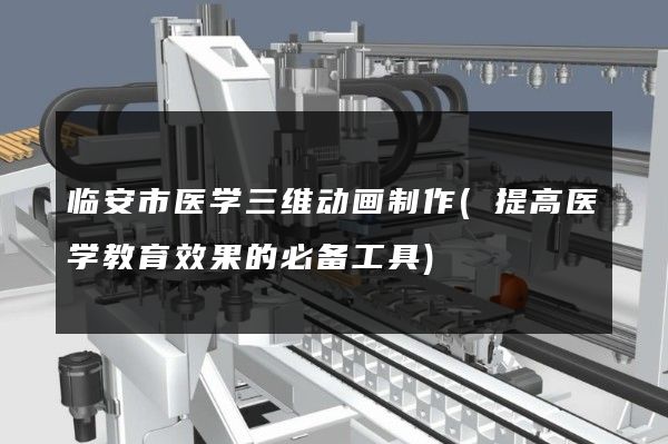 临安市医学三维动画制作(提高医学教育效果的必备工具)