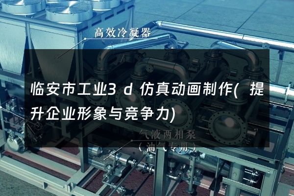 临安市工业3d仿真动画制作(提升企业形象与竞争力)