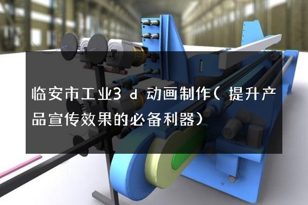 临安市工业3d动画制作(提升产品宣传效果的必备利器)