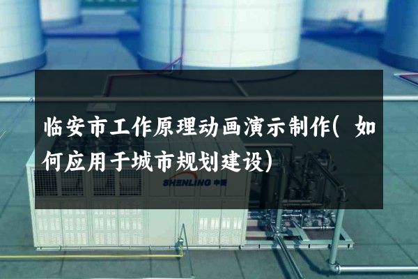 临安市工作原理动画演示制作(如何应用于城市规划建设)