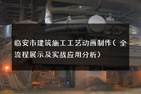 临安市建筑施工工艺动画制作(全流程展示及实战应用分析)