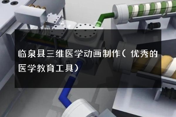 临泉县三维医学动画制作(优秀的医学教育工具)