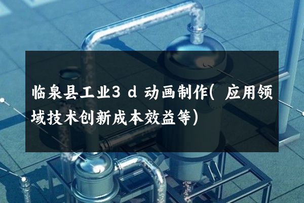 临泉县工业3d动画制作(应用领域技术创新成本效益等)