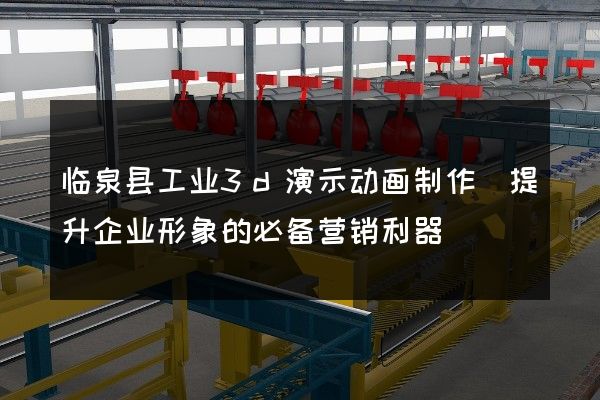 临泉县工业3d演示动画制作(提升企业形象的必备营销利器)