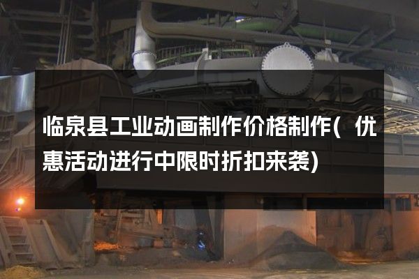 临泉县工业动画制作价格制作(优惠活动进行中限时折扣来袭)