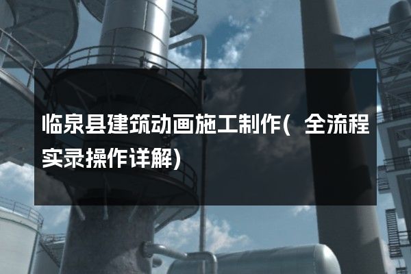 临泉县建筑动画施工制作(全流程实录操作详解)