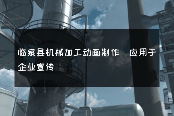 临泉县机械加工动画制作(应用于企业宣传)