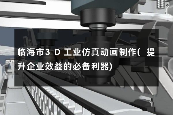 临海市3D工业仿真动画制作(提升企业效益的必备利器)