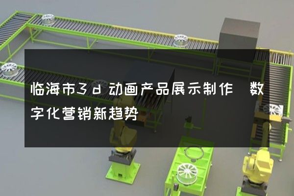 临海市3d动画产品展示制作(数字化营销新趋势)