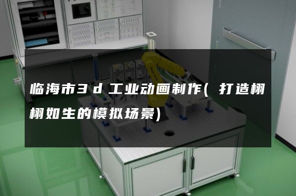 临海市3d工业动画制作(打造栩栩如生的模拟场景)