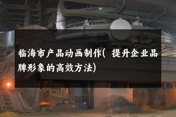 临海市产品动画制作(提升企业品牌形象的高效方法)