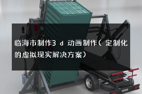 临海市制作3d动画制作(定制化的虚拟现实解决方案)