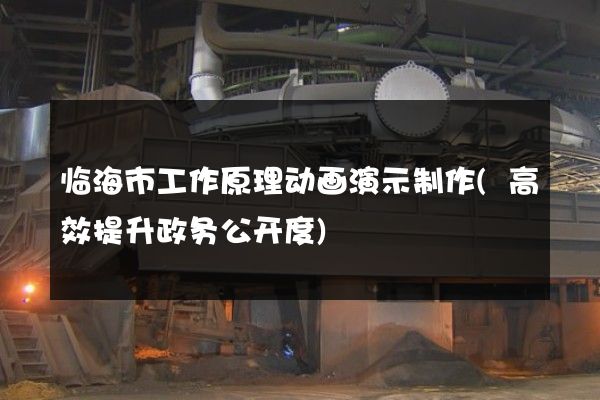 临海市工作原理动画演示制作(高效提升政务公开度)