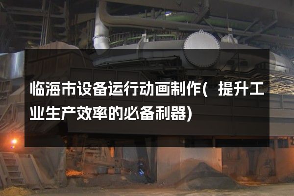 临海市设备运行动画制作(提升工业生产效率的必备利器)