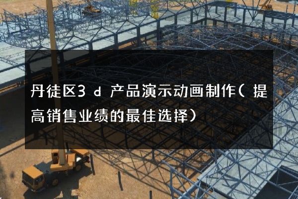 丹徒区3d产品演示动画制作(提高销售业绩的最佳选择)