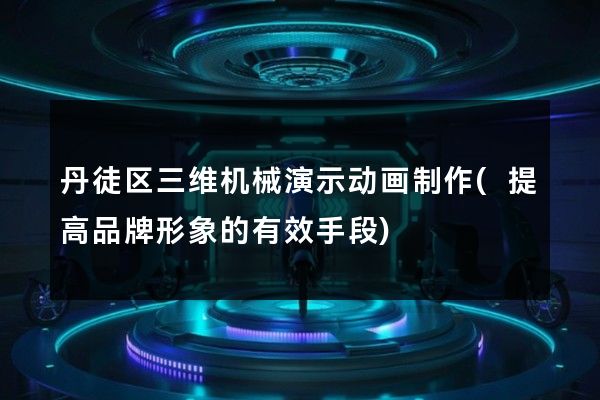 丹徒区三维机械演示动画制作(提高品牌形象的有效手段)