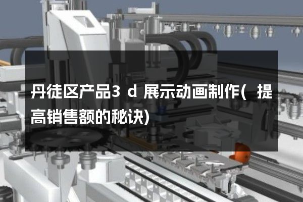 丹徒区产品3d展示动画制作(提高销售额的秘诀)