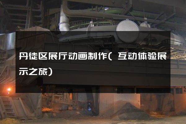 丹徒区展厅动画制作(互动体验展示之旅)