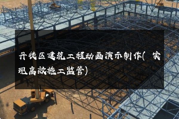 丹徒区建筑工程动画演示制作(实现高效施工监管)