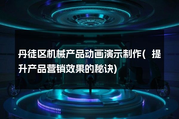 丹徒区机械产品动画演示制作(提升产品营销效果的秘诀)