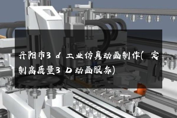 丹阳市3d工业仿真动画制作(定制高质量3D动画服务)