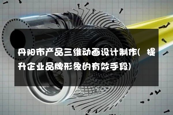 丹阳市产品三维动画设计制作(提升企业品牌形象的有效手段)