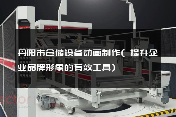 丹阳市仓储设备动画制作(提升企业品牌形象的有效工具)