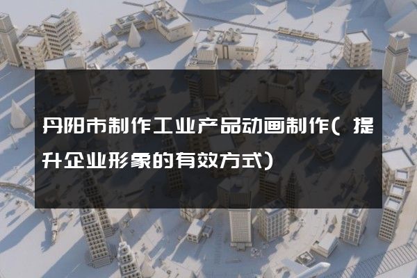 丹阳市制作工业产品动画制作(提升企业形象的有效方式)