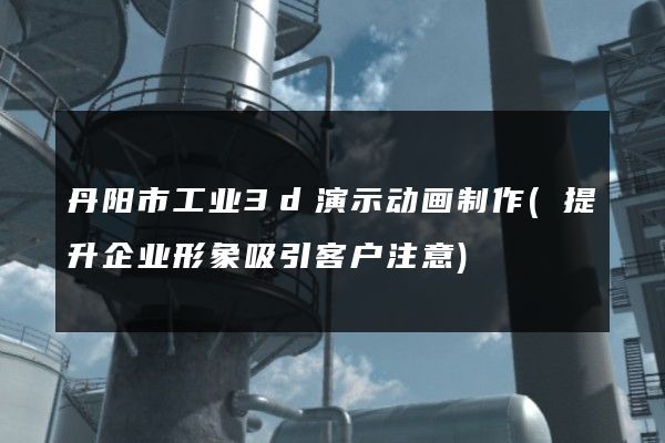 丹阳市工业3d演示动画制作(提升企业形象吸引客户注意)