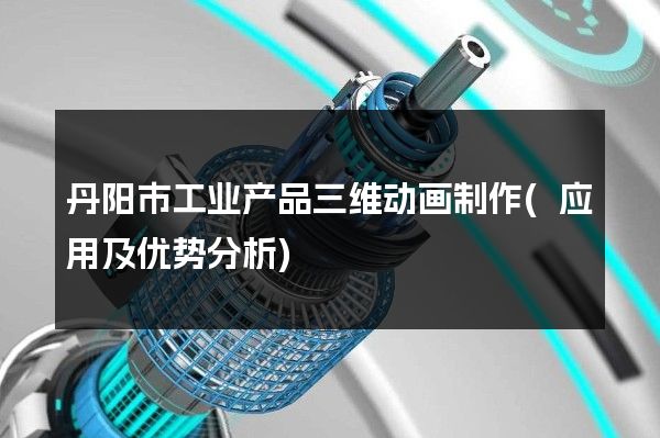 丹阳市工业产品三维动画制作(应用及优势分析)