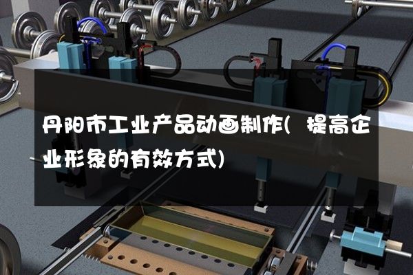 丹阳市工业产品动画制作(提高企业形象的有效方式)